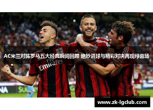 AC米兰对阵罗马五大经典瞬间回顾 绝妙进球与精彩对决再现绿茵场