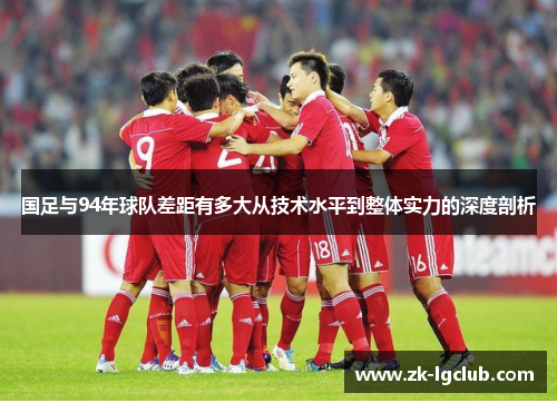 国足与94年球队差距有多大从技术水平到整体实力的深度剖析