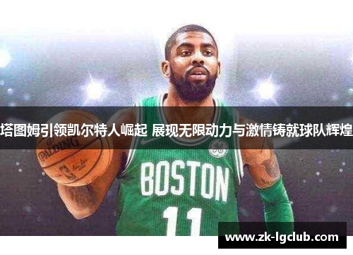 塔图姆引领凯尔特人崛起 展现无限动力与激情铸就球队辉煌