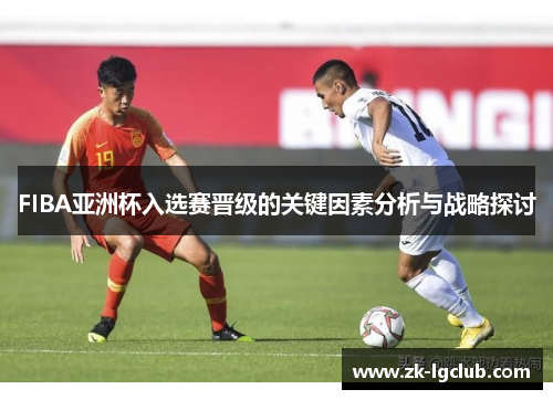 FIBA亚洲杯入选赛晋级的关键因素分析与战略探讨 FIBA亚洲杯入选赛晋级的关键因素分析与战略探讨