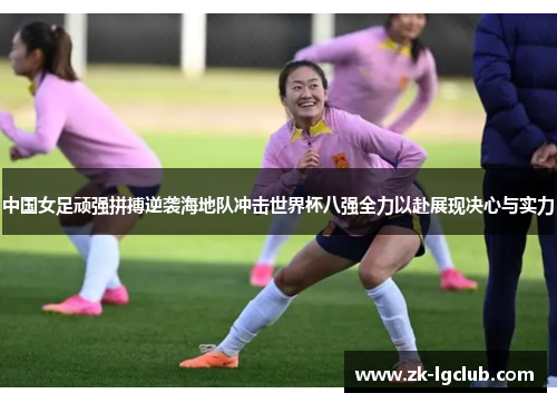 中国女足顽强拼搏逆袭海地队冲击世界杯八强全力以赴展现决心与实力