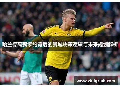 哈兰德高薪续约背后的曼城决策逻辑与未来规划解析