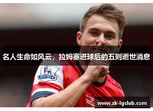 名人生命如风云,拉姆塞进球后的五则逝世消息 名人生命如风云,拉姆塞进球后的五则逝世消息