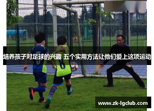 培养孩子对足球的兴趣 五个实用方法让他们爱上这项运动