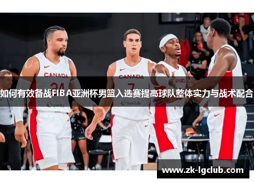 如何有效备战FIBA亚洲杯男篮入选赛提高球队整体实力与战术配合 如何有效备战FIBA亚洲杯男篮入选赛提高球队整体实力与战术配合