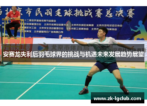 安赛龙失利后羽毛球界的挑战与机遇未来发展趋势展望