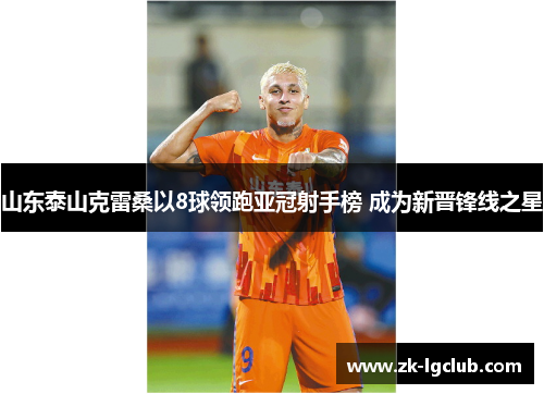 山东泰山克雷桑以8球领跑亚冠射手榜 成为新晋锋线之星 山东泰山克雷桑以8球领跑亚冠射手榜 成为新晋锋线之星
