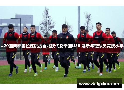 U20国青泰国拉练挑战全北现代及泰国U20 展示年轻球员竞技水平 U20国青泰国拉练挑战全北现代及泰国U20 展示年轻球员竞技水平