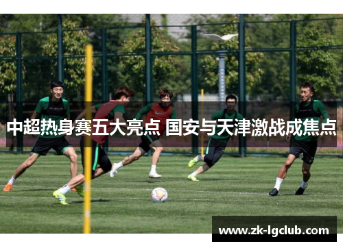 中超热身赛五大亮点 国安与天津激战成焦点