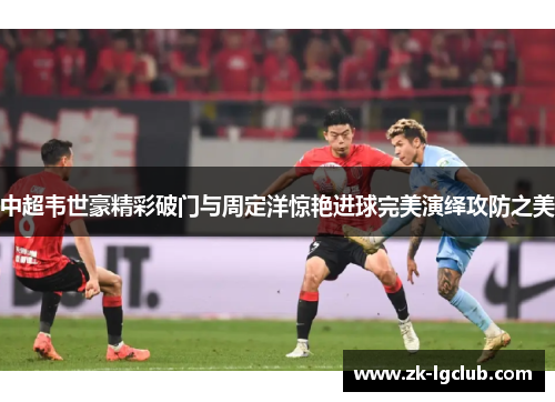 中超韦世豪精彩破门与周定洋惊艳进球完美演绎攻防之美