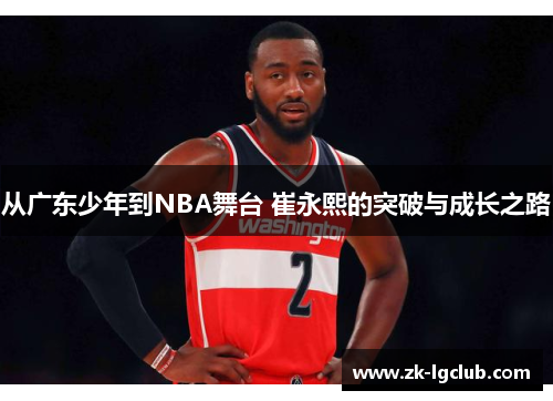 从广东少年到NBA舞台 崔永熙的突破与成长之路 从广东少年到NBA舞台 崔永熙的突破与成长之路