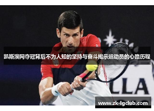 凯斯澳网夺冠背后不为人知的坚持与奋斗揭示运动员的心路历程 凯斯澳网夺冠背后不为人知的坚持与奋斗揭示运动员的心路历程