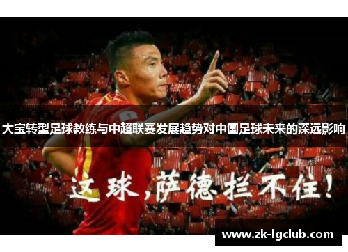 大宝转型足球教练与中超联赛发展趋势对中国足球未来的深远影响