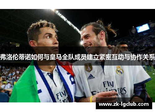 弗洛伦蒂诺如何与皇马全队成员建立紧密互动与协作关系