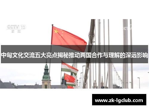 中匈文化交流五大亮点揭秘推动两国合作与理解的深远影响