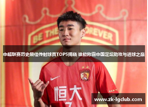 中超联赛历史最佳传射球员TOP5揭晓 谁能称霸中国足坛助攻与进球之巅 中超联赛历史最佳传射球员TOP5揭晓 谁能称霸中国足坛助攻与进球之巅