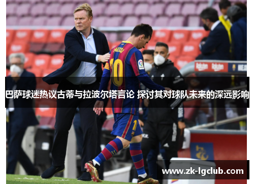 巴萨球迷热议古蒂与拉波尔塔言论 探讨其对球队未来的深远影响 巴萨球迷热议古蒂与拉波尔塔言论 探讨其对球队未来的深远影响