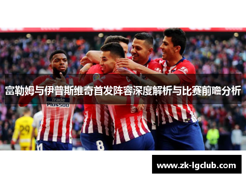 富勒姆与伊普斯维奇首发阵容深度解析与比赛前瞻分析