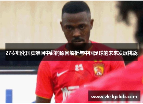 27岁归化国脚难回中超的原因解析与中国足球的未来发展挑战
