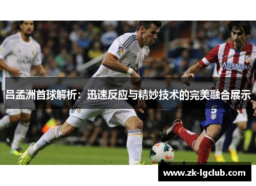 吕孟洲首球解析：迅速反应与精妙技术的完美融合展示