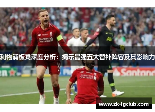 利物浦板凳深度分析：揭示最强五大替补阵容及其影响力