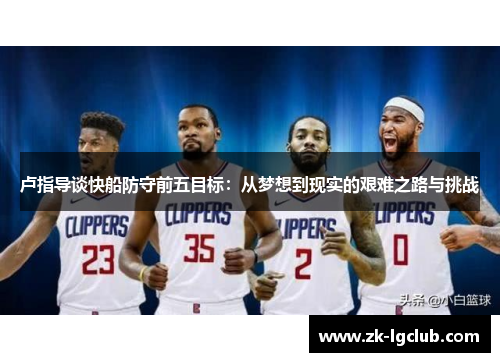 卢指导谈快船防守前五目标:从梦想到现实的艰难之路与挑战 卢指导谈快船防守前五目标:从梦想到现实的艰难之路与挑战