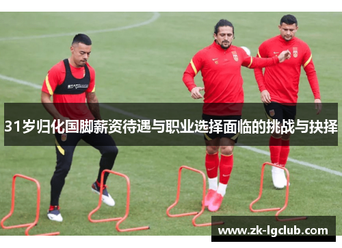31岁归化国脚薪资待遇与职业选择面临的挑战与抉择 31岁归化国脚薪资待遇与职业选择面临的挑战与抉择