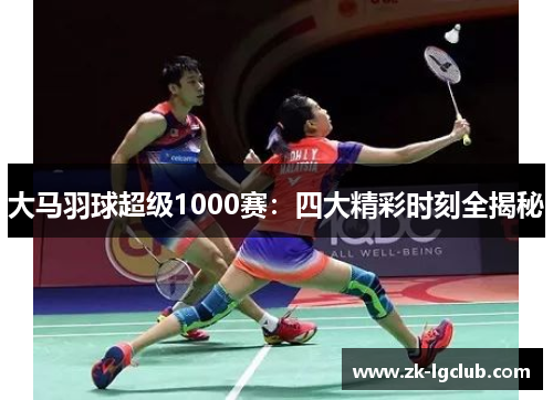 大马羽球超级1000赛：四大精彩时刻全揭秘