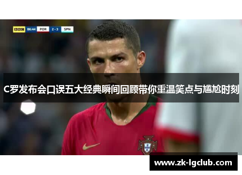 C罗发布会口误五大经典瞬间回顾带你重温笑点与尴尬时刻 C罗发布会口误五大经典瞬间回顾带你重温笑点与尴尬时刻