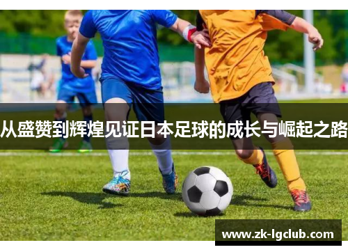 从盛赞到辉煌见证日本足球的成长与崛起之路 从盛赞到辉煌见证日本足球的成长与崛起之路
