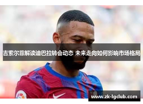 吉索尔菲解读迪巴拉转会动态 未来走向如何影响市场格局