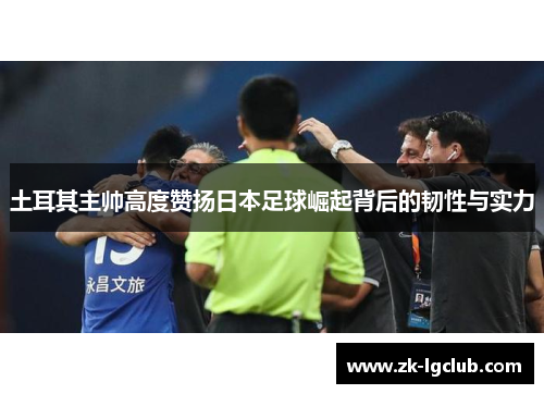 土耳其主帅高度赞扬日本足球崛起背后的韧性与实力