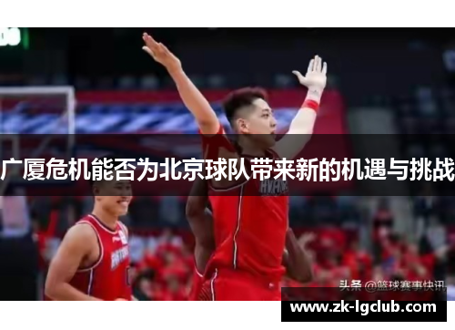 广厦危机能否为北京球队带来新的机遇与挑战 广厦危机能否为北京球队带来新的机遇与挑战