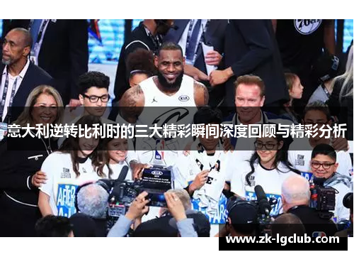 意大利逆转比利时的三大精彩瞬间深度回顾与精彩分析