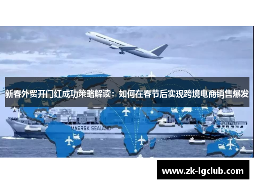 新春外贸开门红成功策略解读:如何在春节后实现跨境电商销售爆发 新春外贸开门红成功策略解读:如何在春节后实现跨境电商销售爆发
