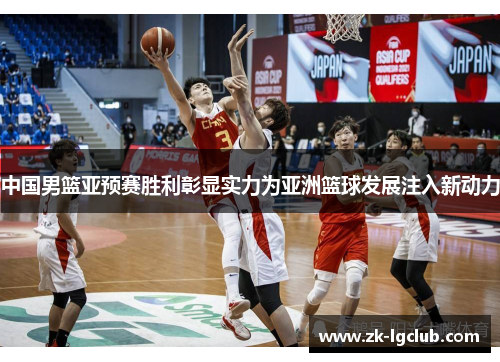 中国男篮亚预赛胜利彰显实力为亚洲篮球发展注入新动力 中国男篮亚预赛胜利彰显实力为亚洲篮球发展注入新动力