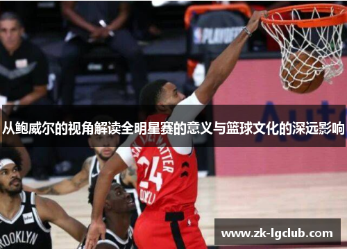 从鲍威尔的视角解读全明星赛的意义与篮球文化的深远影响 从鲍威尔的视角解读全明星赛的意义与篮球文化的深远影响