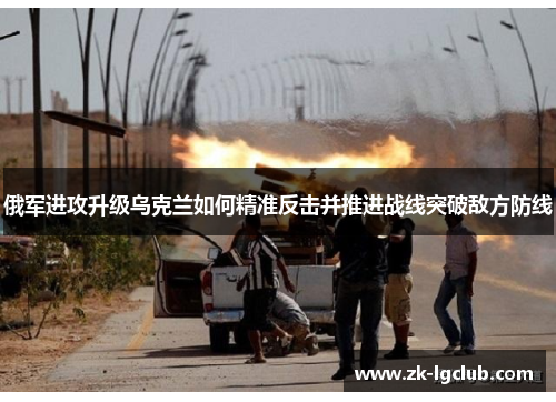 俄军进攻升级乌克兰如何精准反击并推进战线突破敌方防线