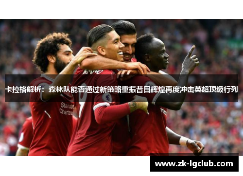 卡拉格解析：森林队能否通过新策略重振昔日辉煌再度冲击英超顶级行列