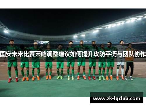 国安未来比赛策略调整建议如何提升攻防平衡与团队协作 国安未来比赛策略调整建议如何提升攻防平衡与团队协作