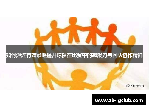 如何通过有效策略提升球队在比赛中的凝聚力与团队协作精神 如何通过有效策略提升球队在比赛中的凝聚力与团队协作精神