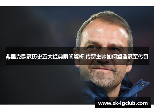 弗里克欧冠历史五大经典瞬间解析 传奇主帅如何塑造冠军传奇