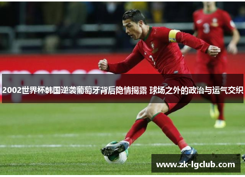 2002世界杯韩国逆袭葡萄牙背后隐情揭露 球场之外的政治与运气交织