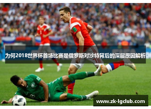 为何2018世界杯首场比赛是俄罗斯对沙特背后的深层原因解析 为何2018世界杯首场比赛是俄罗斯对沙特背后的深层原因解析