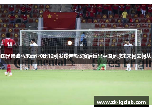 国足惨败马来西亚0比12引发球迷热议赛后反思中国足球未来何去何从