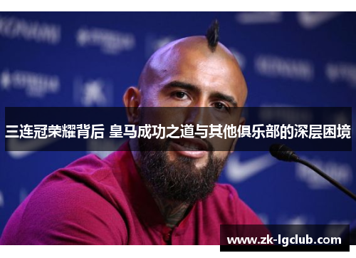 三连冠荣耀背后 皇马成功之道与其他俱乐部的深层困境 三连冠荣耀背后 皇马成功之道与其他俱乐部的深层困境