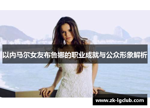以内马尔女友布鲁娜的职业成就与公众形象解析