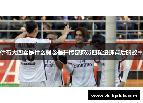 伊布大四喜是什么概念揭开传奇球员四粒进球背后的故事 伊布大四喜是什么概念揭开传奇球员四粒进球背后的故事