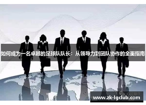 如何成为一名卓越的足球队队长:从领导力到团队协作的全面指南 如何成为一名卓越的足球队队长:从领导力到团队协作的全面指南