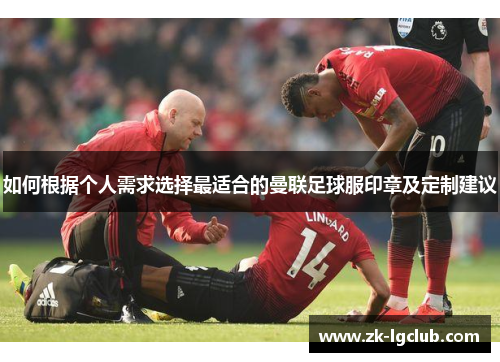 如何根据个人需求选择最适合的曼联足球服印章及定制建议 如何根据个人需求选择最适合的曼联足球服印章及定制建议